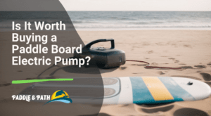 Is It Worth Buying a Paddle Board Electric Pump
